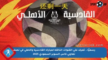 رسميًا.. تعرف على القنوات الناقلة لمباراة القادسية والأهلي في نصف نهائي كأس السوبر السعودي 2025